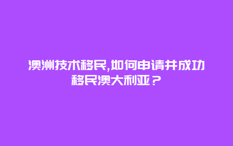 澳洲技术移民,如何申请并成功移民澳大利亚？