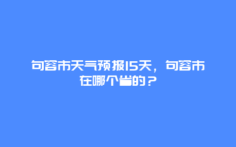 句容市天气预报15天，句容市在哪个省的？