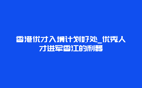 香港优才入境计划好处_优秀人才进军香江的利器