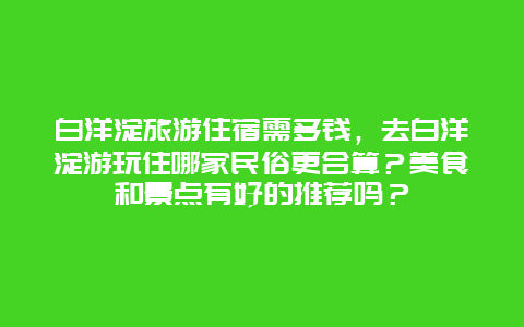 白洋淀旅游住宿需多钱，去白洋淀游玩住哪家民俗更合算？美食和景点有好的推荐吗？