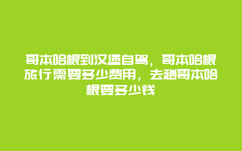 哥本哈根到汉堡自驾，哥本哈根旅行需要多少费用，去趟哥本哈根要多少钱