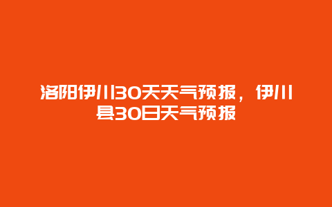 洛阳伊川30天天气预报，伊川县30日天气预报