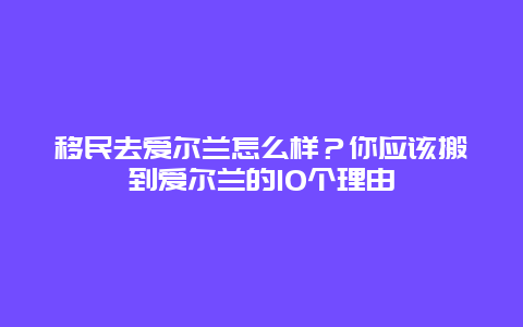 移民去爱尔兰怎么样？你应该搬到爱尔兰的10个理由