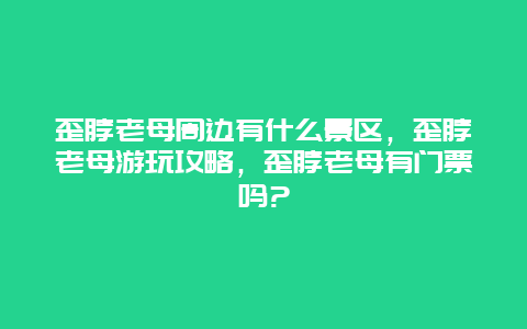 歪脖老母周边有什么景区，歪脖老母游玩攻略，歪脖老母有门票吗?