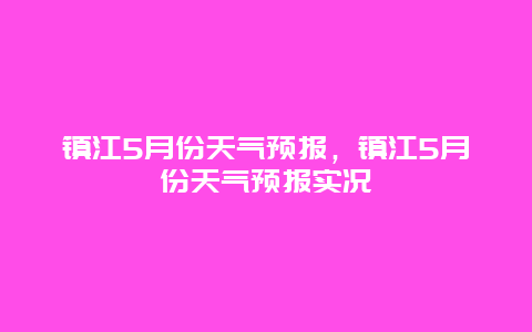 镇江5月份天气预报，镇江5月份天气预报实况