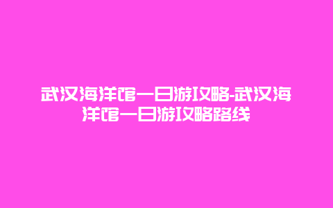 武汉海洋馆一日游攻略-武汉海洋馆一日游攻略路线