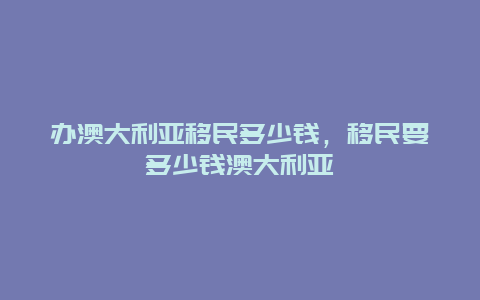 办澳大利亚移民多少钱，移民要多少钱澳大利亚