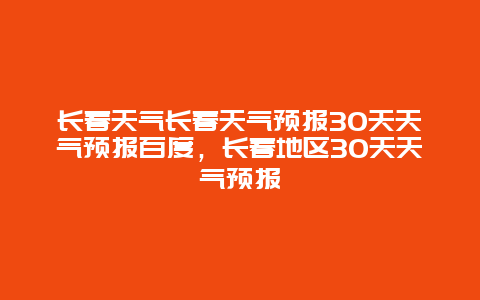 长春天气长春天气预报30天天气预报百度，长春地区30天天气预报