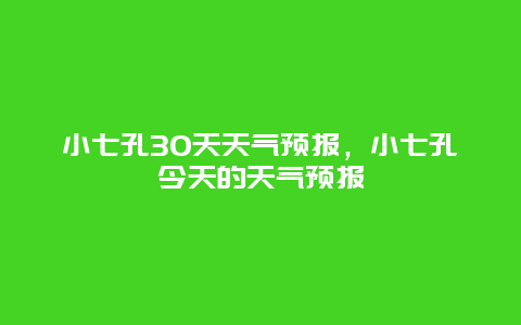 小七孔30天天气预报，小七孔今天的天气预报