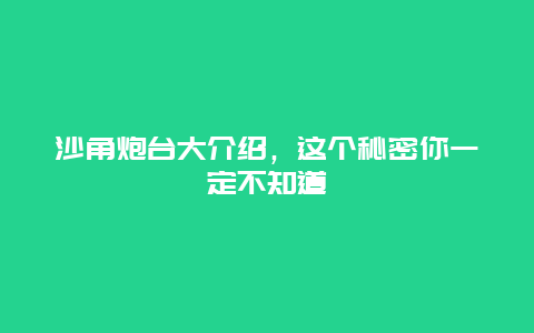 沙角炮台大介绍，这个秘密你一定不知道