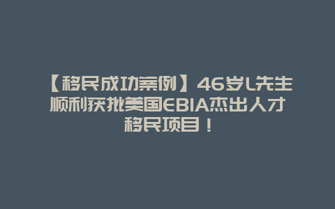 【移民成功案例】46岁L先生顺利获批美国EB1A杰出人才移民项目！