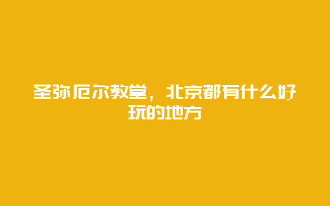 圣弥厄尔教堂，北京都有什么好玩的地方