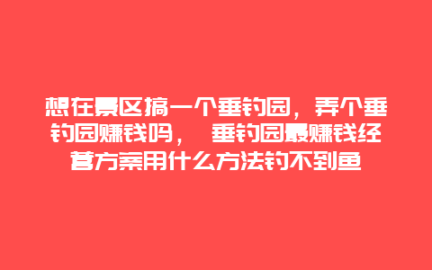 想在景区搞一个垂钓园，弄个垂钓园赚钱吗， 垂钓园最赚钱经营方案用什么方法钓不到鱼