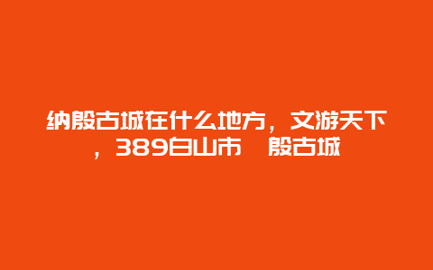 纳殷古城在什么地方，文游天下，389白山市讷殷古城