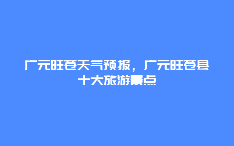 广元旺苍天气预报，广元旺苍县十大旅游景点