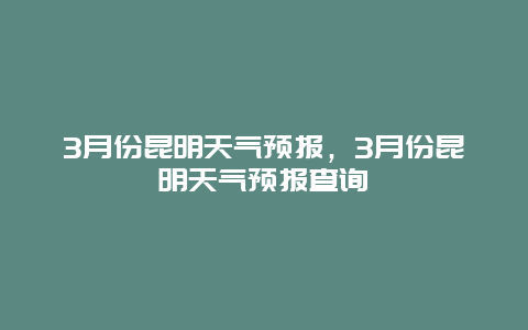 3月份昆明天气预报，3月份昆明天气预报查询