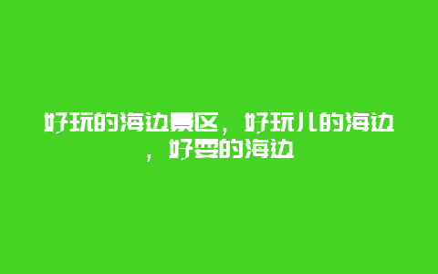 好玩的海边景区，好玩儿的海边，好耍的海边