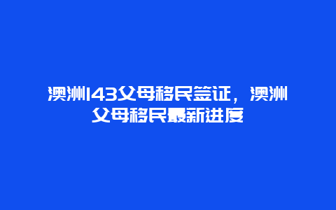 澳洲143父母移民签证，澳洲父母移民最新进度