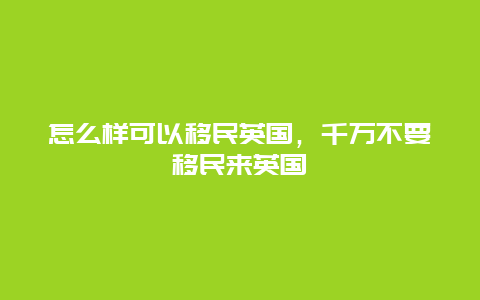 怎么样可以移民英国，千万不要移民来英国