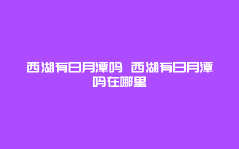 西湖有日月潭吗 西湖有日月潭吗在哪里