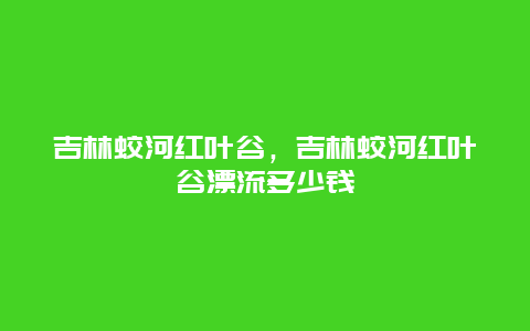 吉林蛟河红叶谷，吉林蛟河红叶谷漂流多少钱