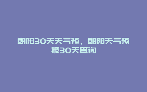 朝阳30天天气预，朝阳天气预报30天查询