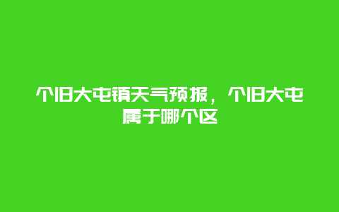 个旧大屯镇天气预报，个旧大屯属于哪个区