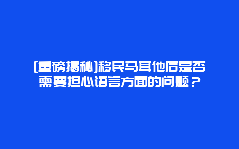 [重磅揭秘]移民马耳他后是否需要担心语言方面的问题？