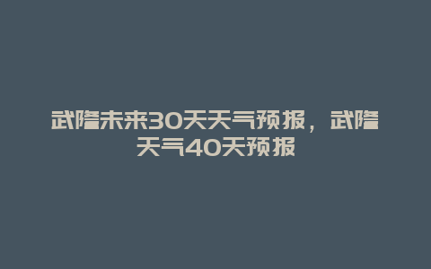 武隆未来30天天气预报，武隆天气40天预报