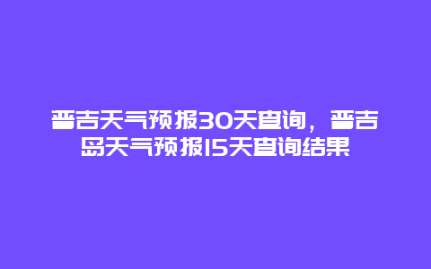 普吉天气预报30天查询，普吉岛天气预报15天查询结果