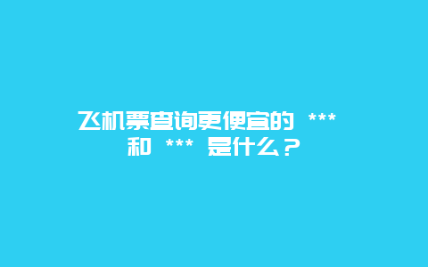 飞机票查询更便宜的 *** 和 *** 是什么？