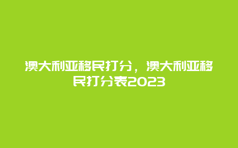 澳大利亚移民打分，澳大利亚移民打分表2023