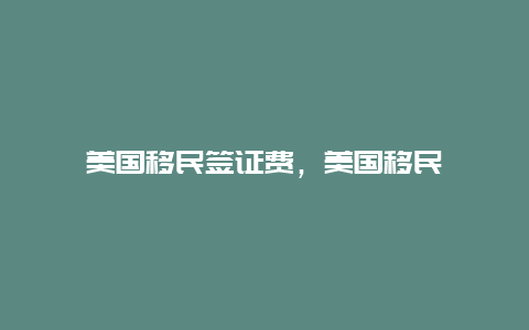 美国移民签证费，美国移民