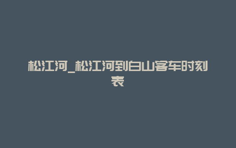 松江河_松江河到白山客车时刻表