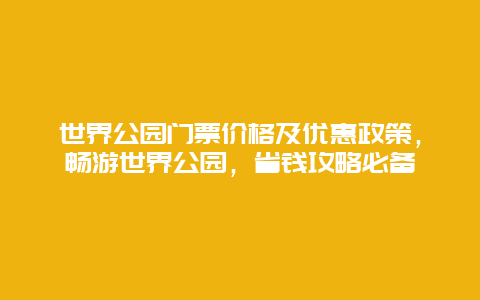 世界公园门票价格及优惠政策，畅游世界公园，省钱攻略必备