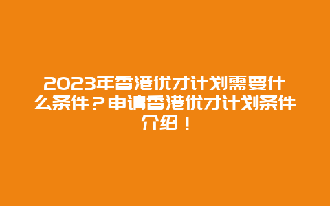 2023年香港优才计划需要什么条件？申请香港优才计划条件介绍！