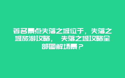 著名景点失落之城位于，失落之城旅游攻略， 失落之城攻略全部图解场景？