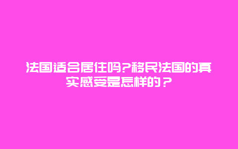 法国适合居住吗?移民法国的真实感受是怎样的？