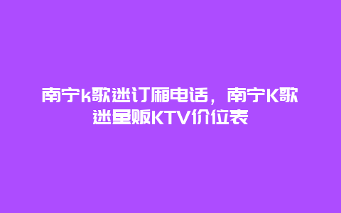 南宁k歌迷订厢电话，南宁K歌迷量贩KTV价位表