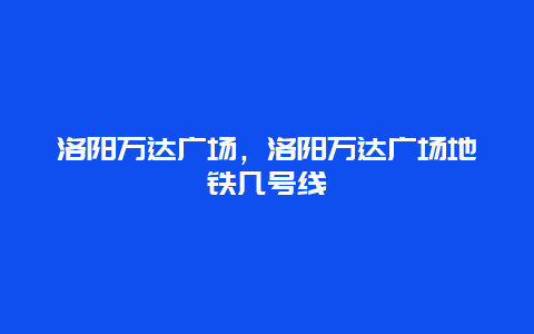 洛阳万达广场，洛阳万达广场地铁几号线