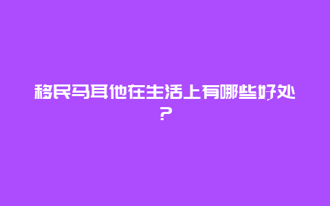 移民马耳他在生活上有哪些好处？