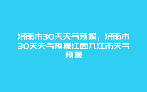 济南市30天天气预报，济南市30天天气预报江西九江市天气预报