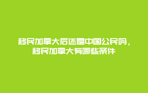 移民加拿大后还是中国公民吗，移民加拿大有哪些条件