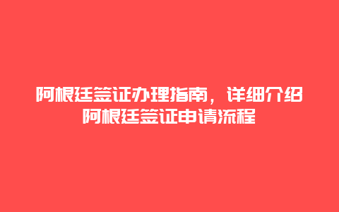 阿根廷签证办理指南，详细介绍阿根廷签证申请流程