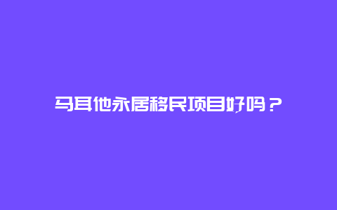 马耳他永居移民项目好吗？