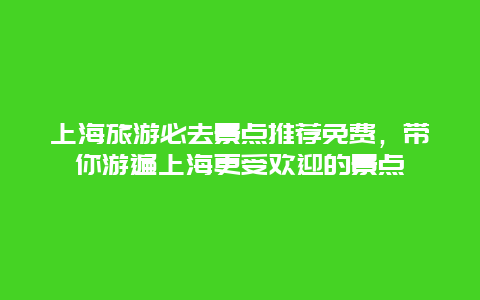 上海旅游必去景点推荐免费，带你游遍上海更受欢迎的景点