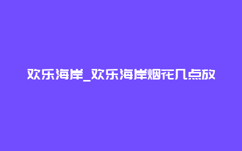 欢乐海岸_欢乐海岸烟花几点放