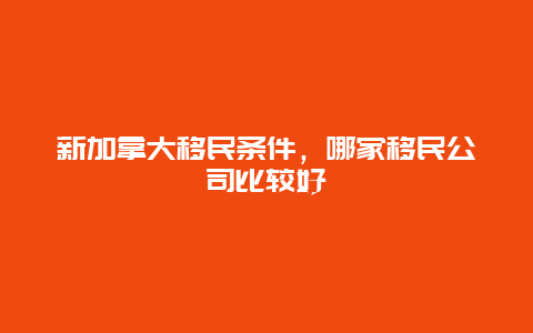 新加拿大移民条件，哪家移民公司比较好