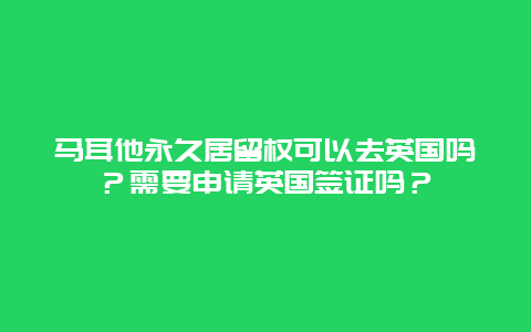 马耳他永久居留权可以去英国吗？需要申请英国签证吗？