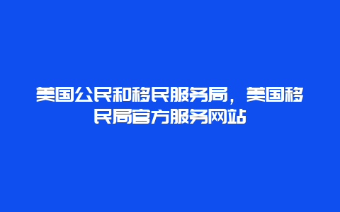 美国公民和移民服务局，美国移民局官方服务网站